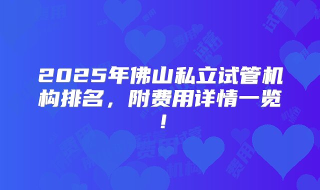 2025年佛山私立试管机构排名，附费用详情一览！