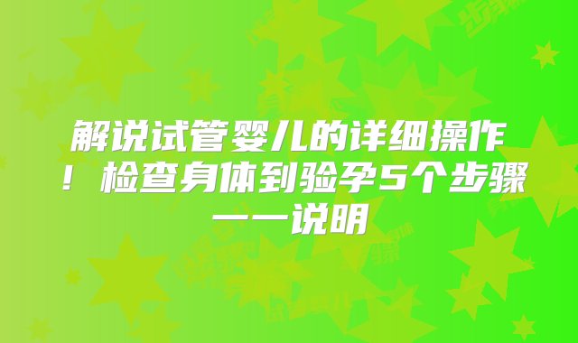 解说试管婴儿的详细操作！检查身体到验孕5个步骤一一说明