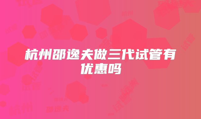 杭州邵逸夫做三代试管有优惠吗