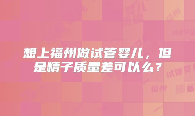 想上福州做试管婴儿，但是精子质量差可以么？