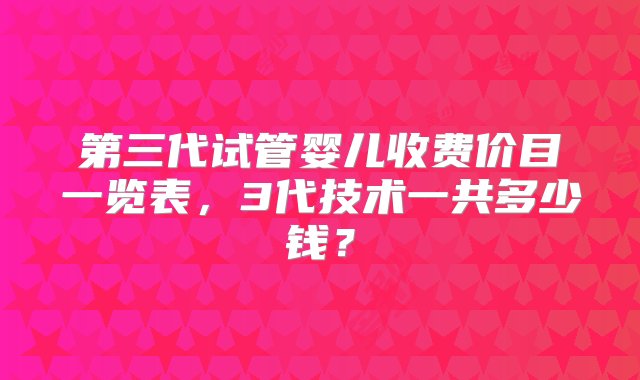 第三代试管婴儿收费价目一览表，3代技术一共多少钱？