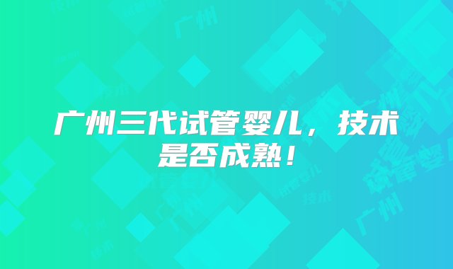 广州三代试管婴儿，技术是否成熟！