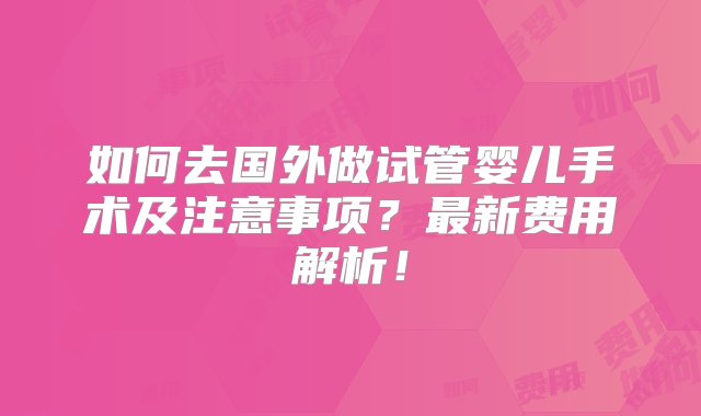 如何去国外做试管婴儿手术及注意事项？最新费用解析！