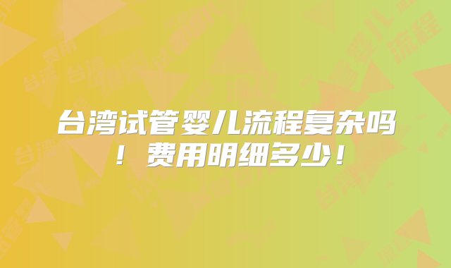 台湾试管婴儿流程复杂吗！费用明细多少！