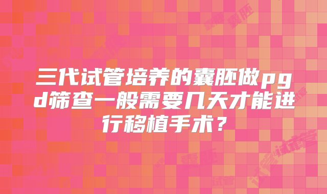 三代试管培养的囊胚做pgd筛查一般需要几天才能进行移植手术？