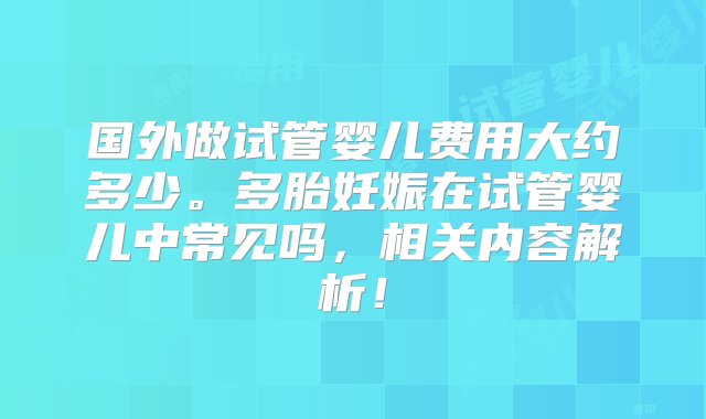 国外做试管婴儿费用大约多少。多胎妊娠在试管婴儿中常见吗，相关内容解析！