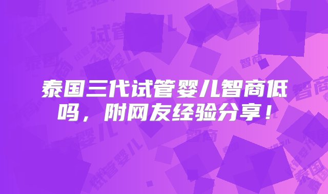 泰国三代试管婴儿智商低吗，附网友经验分享！