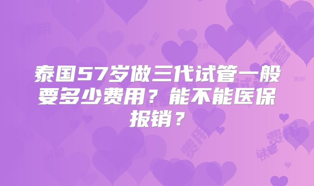 泰国57岁做三代试管一般要多少费用？能不能医保报销？