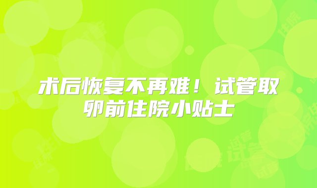 术后恢复不再难！试管取卵前住院小贴士