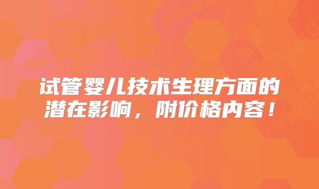 试管婴儿技术生理方面的潜在影响，附价格内容！