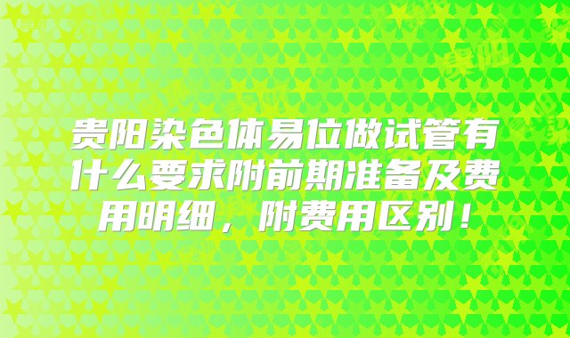 贵阳染色体易位做试管有什么要求附前期准备及费用明细，附费用区别！