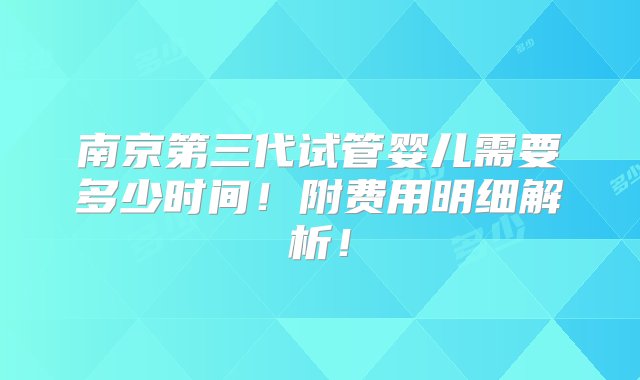 南京第三代试管婴儿需要多少时间！附费用明细解析！