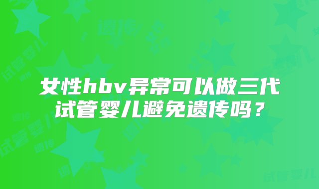 女性hbv异常可以做三代试管婴儿避免遗传吗？