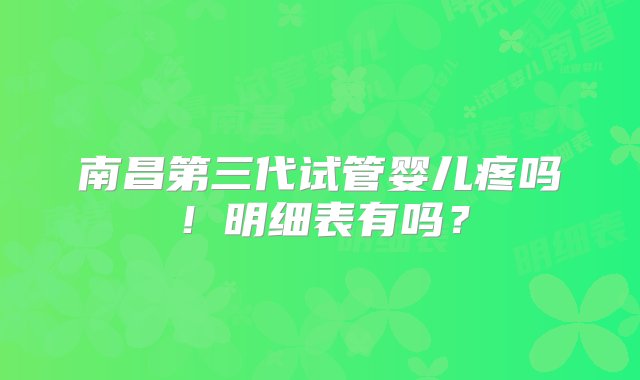 南昌第三代试管婴儿疼吗！明细表有吗？