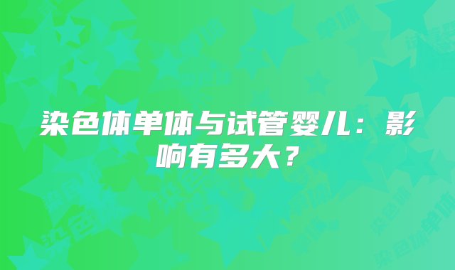 染色体单体与试管婴儿：影响有多大？