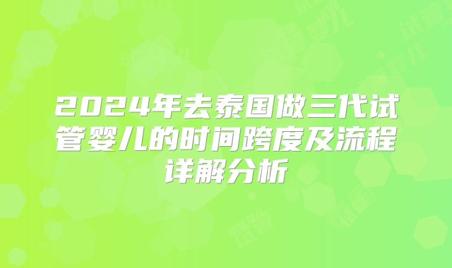 2024年去泰国做三代试管婴儿的时间跨度及流程详解分析