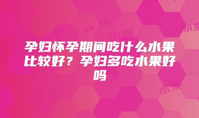 孕妇怀孕期间吃什么水果比较好？孕妇多吃水果好吗