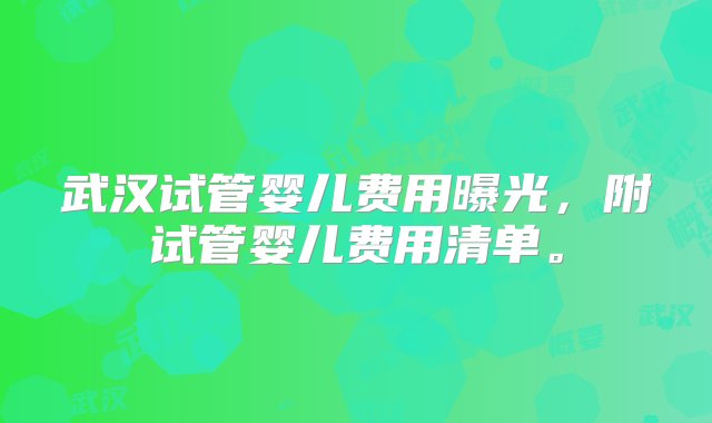 武汉试管婴儿费用曝光，附试管婴儿费用清单。