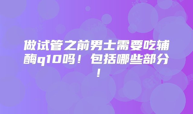 做试管之前男士需要吃辅酶q10吗！包括哪些部分！