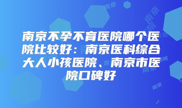 南京不孕不育医院哪个医院比较好：南京医科综合大人小孩医院、南京市医院口碑好