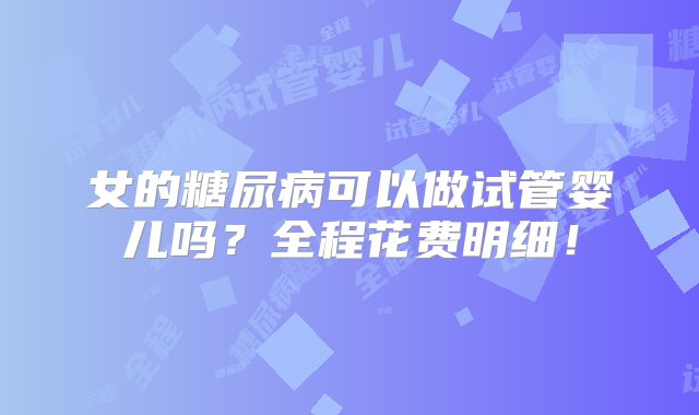 女的糖尿病可以做试管婴儿吗？全程花费明细！