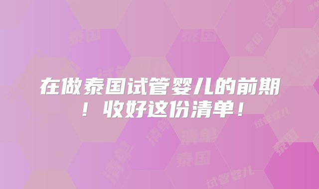 在做泰国试管婴儿的前期！收好这份清单！