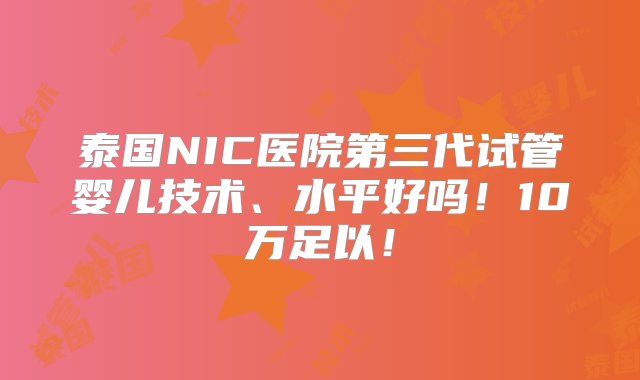 泰国NIC医院第三代试管婴儿技术、水平好吗！10万足以！