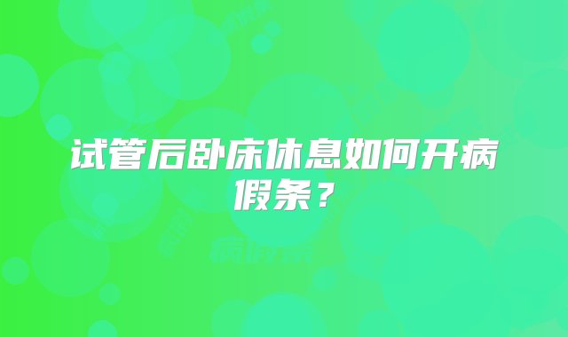 试管后卧床休息如何开病假条？