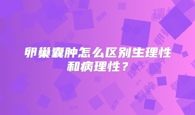 卵巢囊肿怎么区别生理性和病理性？