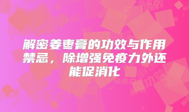 解密姜枣膏的功效与作用禁忌，除增强免疫力外还能促消化