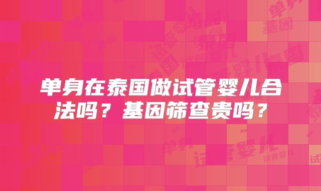 单身在泰国做试管婴儿合法吗？基因筛查贵吗？