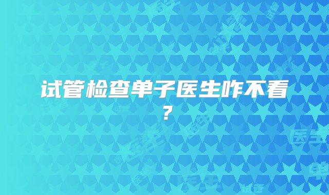 试管检查单子医生咋不看？