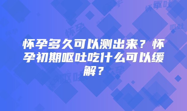 怀孕多久可以测出来？怀孕初期呕吐吃什么可以缓解？