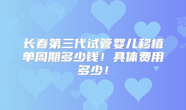 长春第三代试管婴儿移植单周期多少钱！具体费用多少！