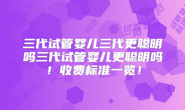 三代试管婴儿三代更聪明吗三代试管婴儿更聪明吗！收费标准一览！