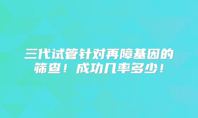 三代试管针对再障基因的筛查！成功几率多少！