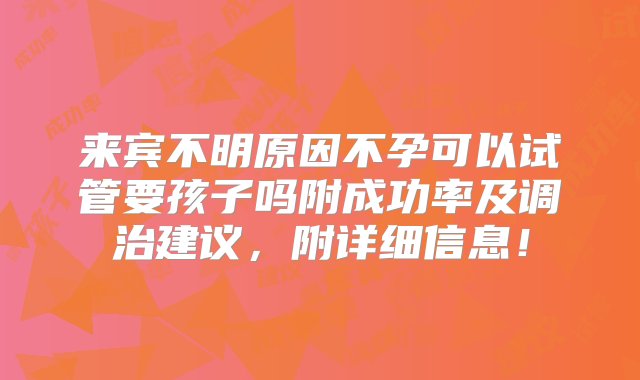 来宾不明原因不孕可以试管要孩子吗附成功率及调治建议，附详细信息！