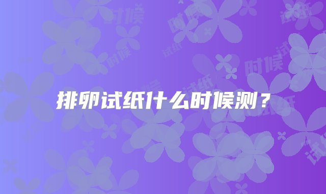 排卵试纸什么时候测？