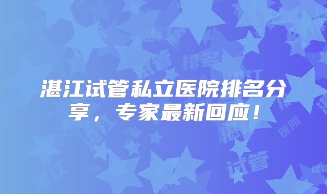 湛江试管私立医院排名分享，专家最新回应！