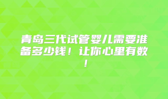 青岛三代试管婴儿需要准备多少钱！让你心里有数！