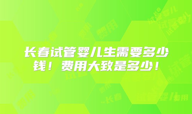 长春试管婴儿生需要多少钱！费用大致是多少！