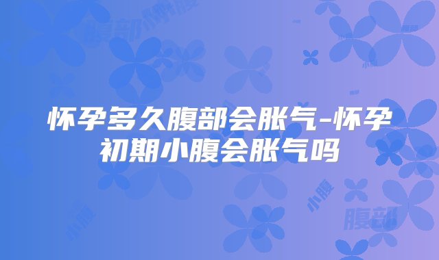 怀孕多久腹部会胀气-怀孕初期小腹会胀气吗