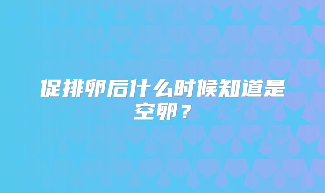 促排卵后什么时候知道是空卵？