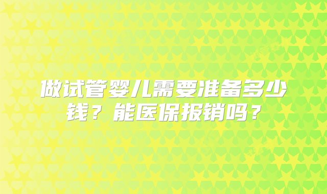 做试管婴儿需要准备多少钱？能医保报销吗？