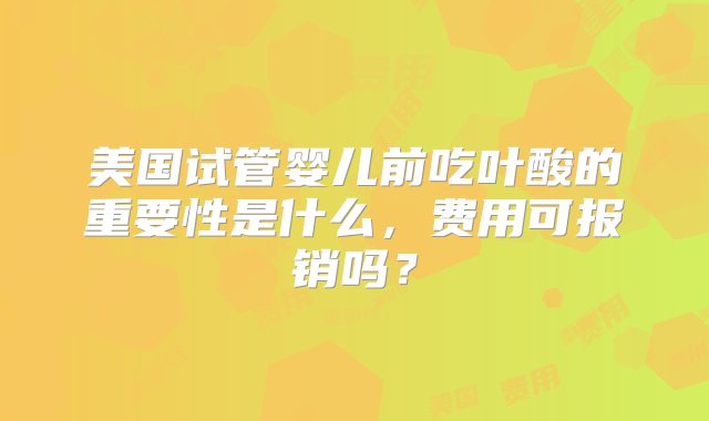 美国试管婴儿前吃叶酸的重要性是什么，费用可报销吗？