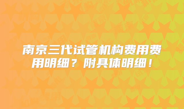 南京三代试管机构费用费用明细？附具体明细！