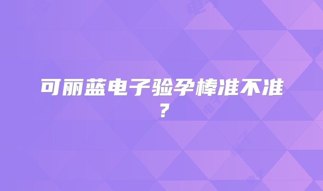 可丽蓝电子验孕棒准不准？