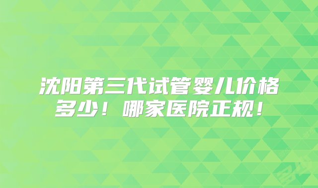 沈阳第三代试管婴儿价格多少！哪家医院正规！