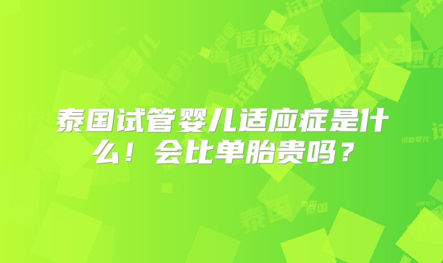 泰国试管婴儿适应症是什么！会比单胎贵吗？