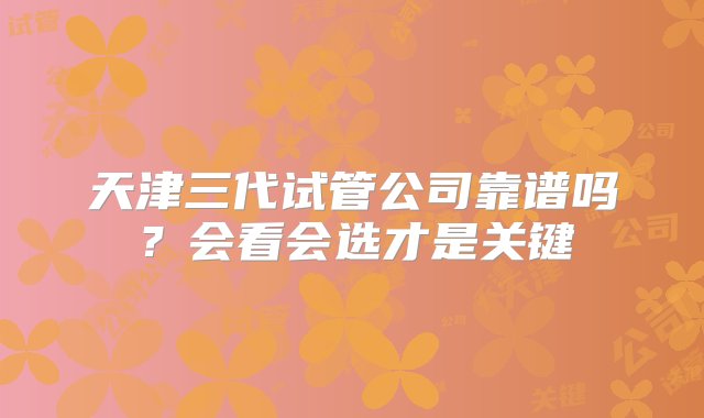 天津三代试管公司靠谱吗？会看会选才是关键